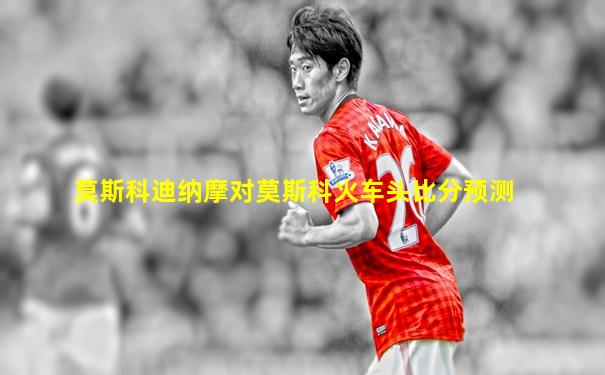 莫斯科迪纳摩对莫斯科火车头比分预测