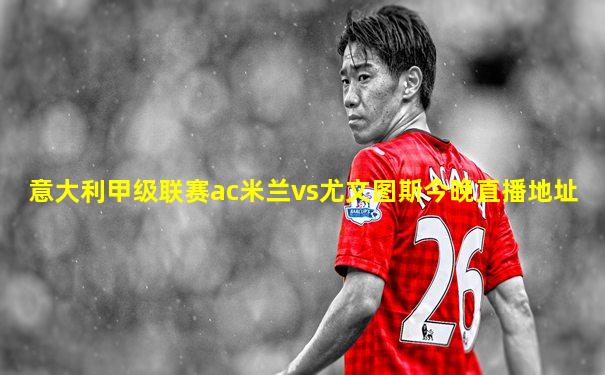 意大利甲级联赛ac米兰vs尤文图斯今晚直播地址